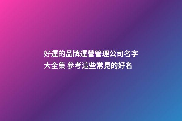 好運的品牌運營管理公司名字大全集 參考這些常見的好名-第1張-公司起名-玄機派